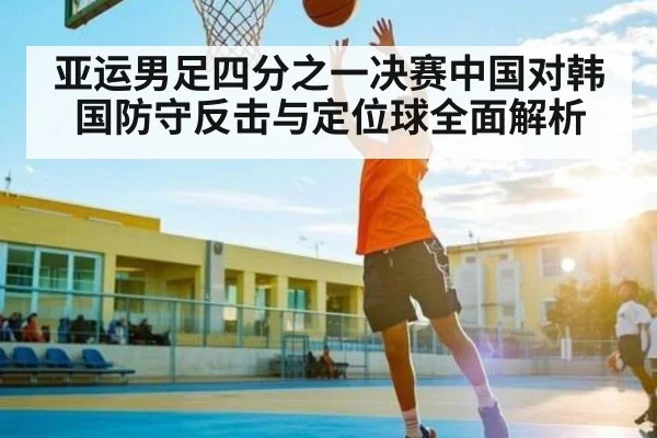 亚运男足四分之一决赛中国对韩国防守反击与定位球全面解析