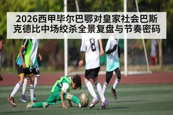 2026西甲毕尔巴鄂对皇家社会巴斯克德比中场绞杀全景复盘与节奏密码