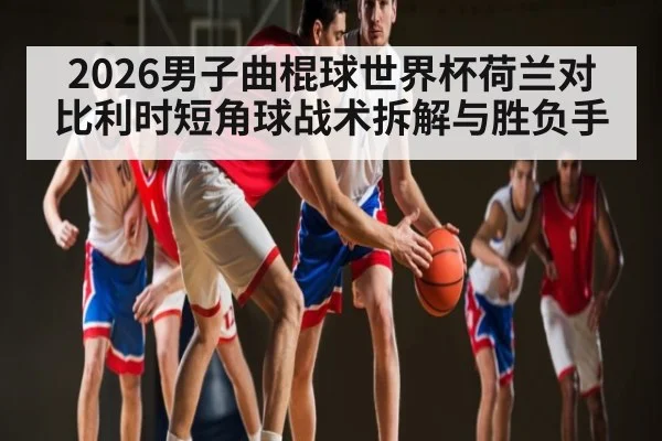 2026男子曲棍球世界杯荷兰对比利时短角球战术拆解与胜负手